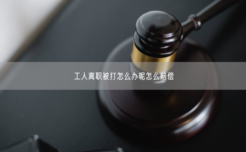 工人離職被打怎么辦呢怎么賠償