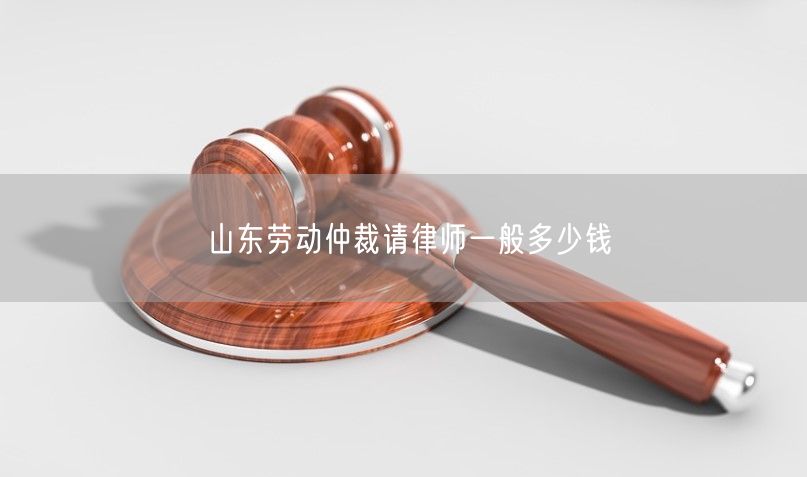 山東勞動仲裁請律師一般多少錢