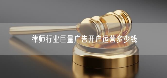 律師行業(yè)巨量廣告開戶運營多少錢