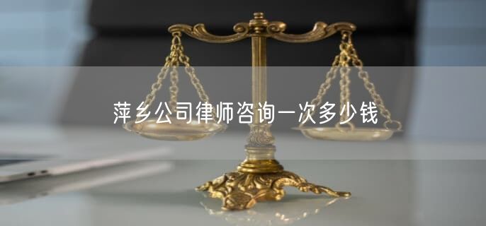 萍鄉(xiāng)公司律師咨詢一次多少錢