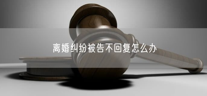 離婚糾紛被告不回復(fù)怎么辦
