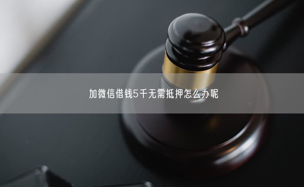 加微信借錢5千無需抵押怎么辦呢