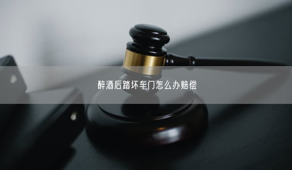 醉酒后踏壞車門怎么辦賠償