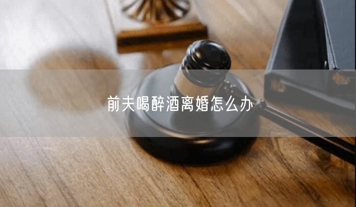 前夫喝醉酒離婚怎么辦