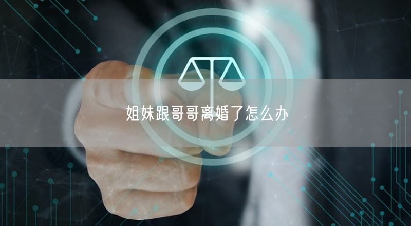 姐妹跟哥哥離婚了怎么辦