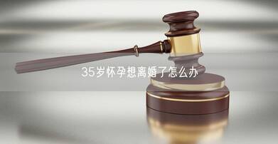 35歲懷孕想離婚了怎么辦