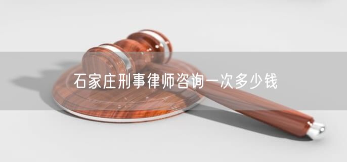 石家莊刑事律師咨詢一次多少錢