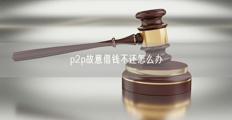 p2p故意借錢不還怎么辦