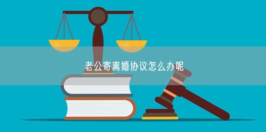 老公寄離婚協(xié)議怎么辦呢