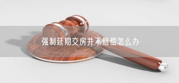 強制延期交房并不賠償怎么辦