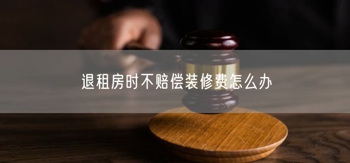 退租房時(shí)不賠償裝修費(fèi)怎么辦