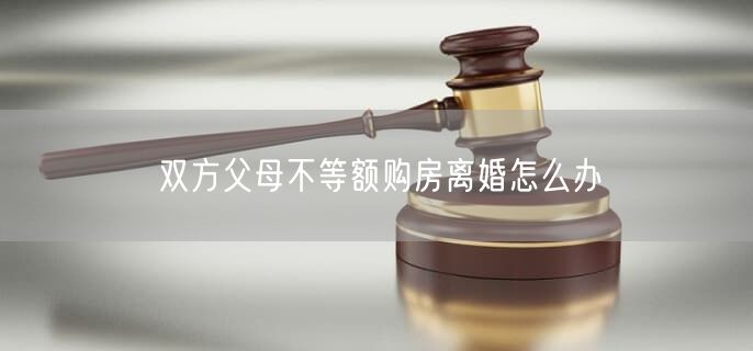雙方父母不等額購房離婚怎么辦