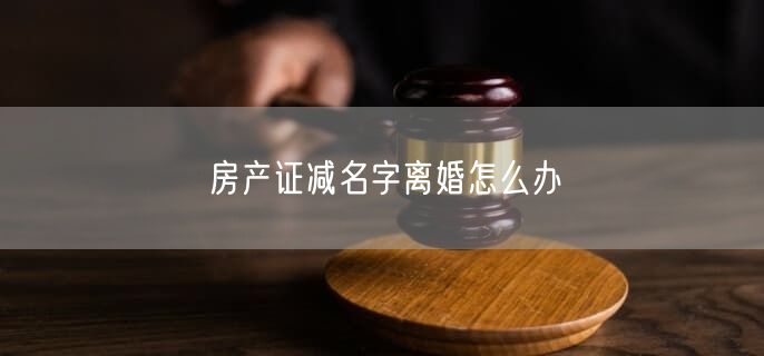 房產(chǎn)證減名字離婚怎么辦