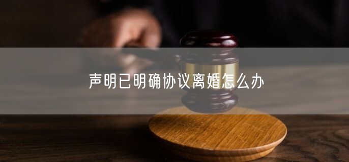 聲明已明確協(xié)議離婚怎么辦