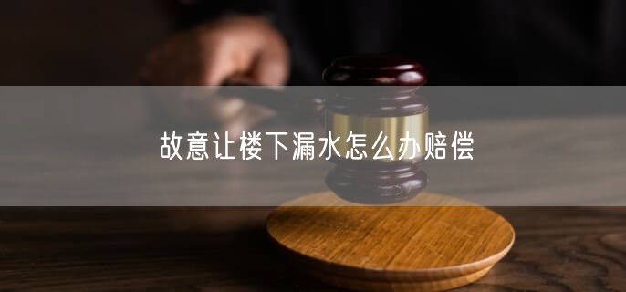故意讓樓下漏水怎么辦賠償